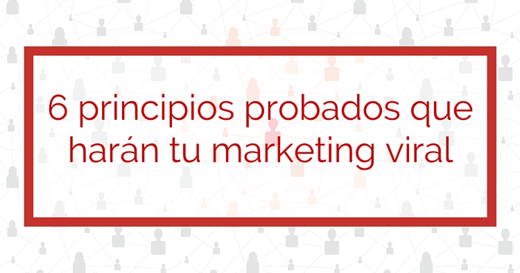6 Principios probados que harán tu marketing viral